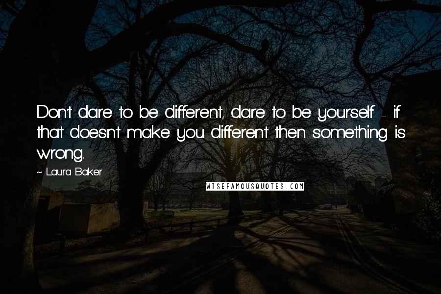 Laura Baker quotes: Don't dare to be different, dare to be yourself - if that doesn't make you different then something is wrong.