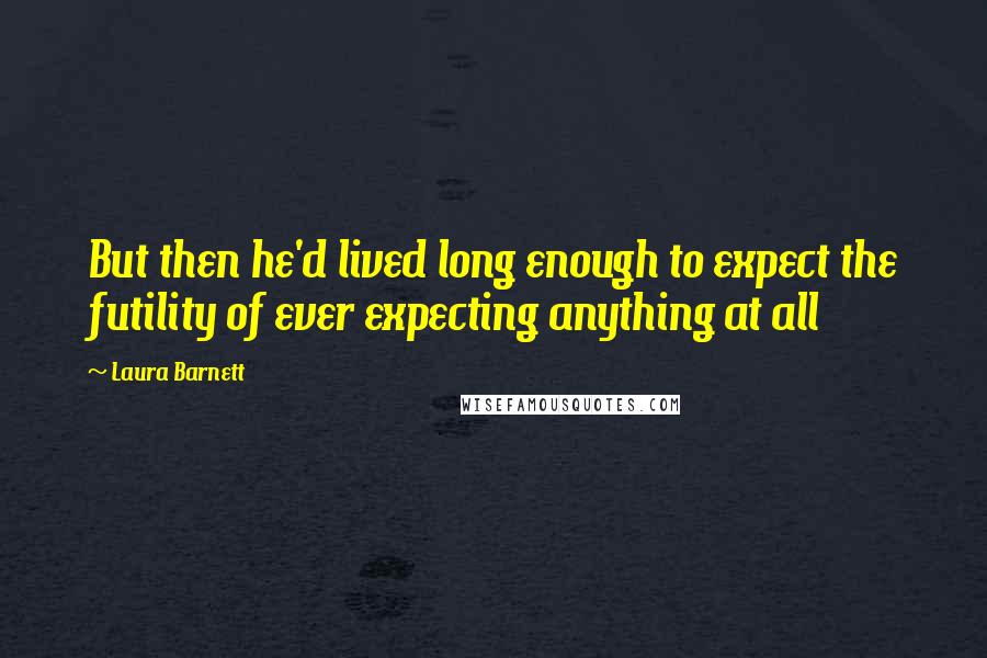 Laura Barnett quotes: But then he'd lived long enough to expect the futility of ever expecting anything at all