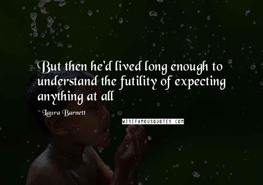 Laura Barnett quotes: But then he'd lived long enough to understand the futility of expecting anything at all