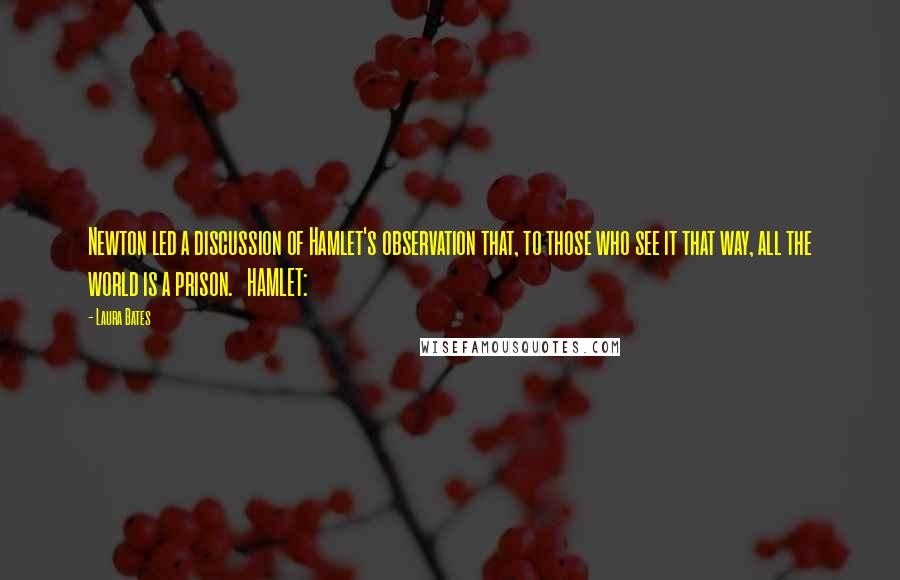 Laura Bates quotes: Newton led a discussion of Hamlet's observation that, to those who see it that way, all the world is a prison. HAMLET: