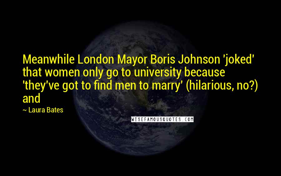 Laura Bates quotes: Meanwhile London Mayor Boris Johnson 'joked' that women only go to university because 'they've got to find men to marry' (hilarious, no?) and
