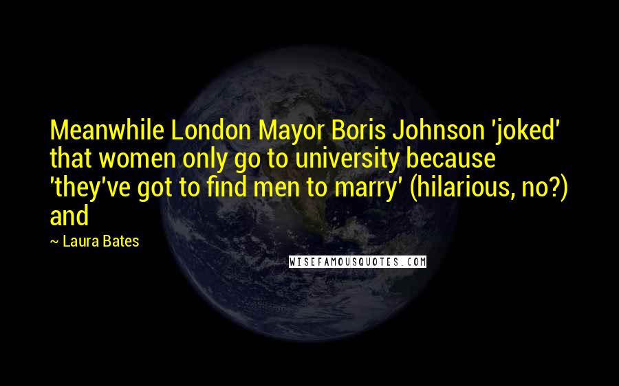 Laura Bates quotes: Meanwhile London Mayor Boris Johnson 'joked' that women only go to university because 'they've got to find men to marry' (hilarious, no?) and Laura Bates quotes: Meanwhile London Mayor Boris Johnson 'joked' that women only go to university because 'they've got to find men to marry' (hilarious, no?) and