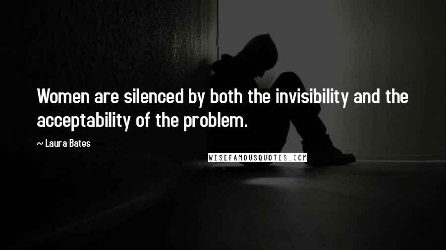 Laura Bates quotes: Women are silenced by both the invisibility and the acceptability of the problem.