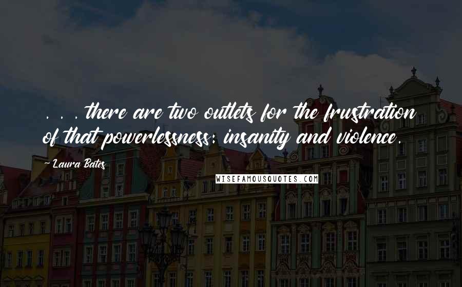 Laura Bates quotes: . . . there are two outlets for the frustration of that powerlessness: insanity and violence.