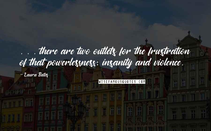 Laura Bates quotes: . . . there are two outlets for the frustration of that powerlessness: insanity and violence.