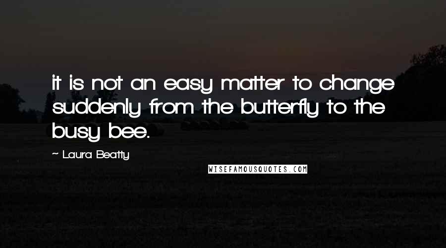 Laura Beatty quotes: it is not an easy matter to change suddenly from the butterfly to the busy bee.