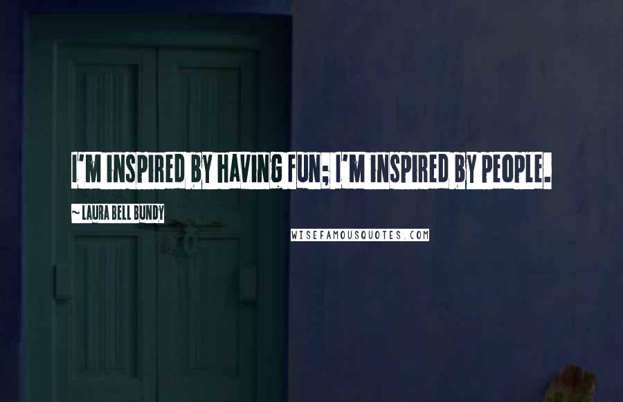 Laura Bell Bundy quotes: I'm inspired by having fun; I'm inspired by people.