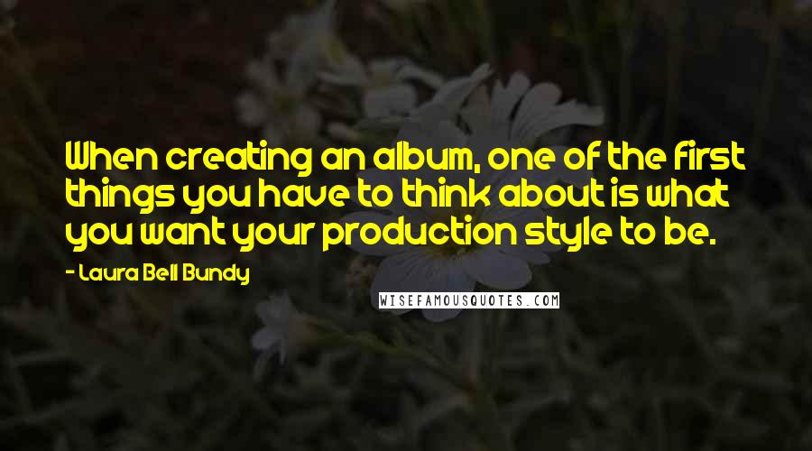 Laura Bell Bundy quotes: When creating an album, one of the first things you have to think about is what you want your production style to be.