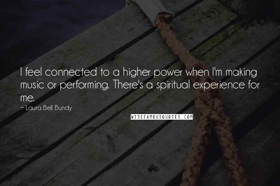 Laura Bell Bundy quotes: I feel connected to a higher power when I'm making music or performing. There's a spiritual experience for me.