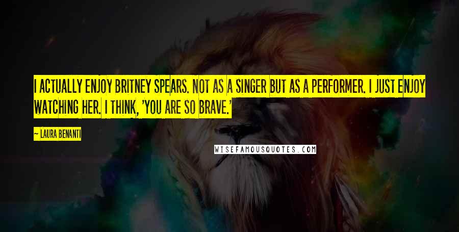 Laura Benanti quotes: I actually enjoy Britney Spears. Not as a singer but as a performer. I just enjoy watching her. I think, 'You are so brave.' Laura Benanti quotes: I actually enjoy Britney Spears. Not as a singer but as a performer. I just enjoy watching her. I think, 'You are so brave.'