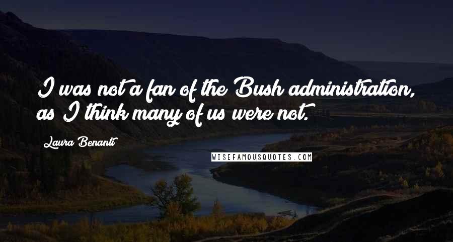 Laura Benanti quotes: I was not a fan of the Bush administration, as I think many of us were not.