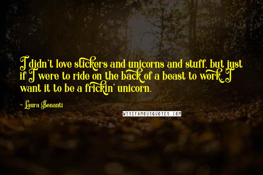Laura Benanti quotes: I didn't love stickers and unicorns and stuff, but just if I were to ride on the back of a beast to work, I want it to be a frickin' Laura Benanti quotes: I didn't love stickers and unicorns and stuff, but just if I were to ride on the back of a beast to work, I want it to be a frickin'
