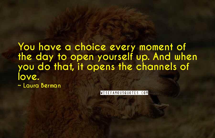 Laura Berman quotes: You have a choice every moment of the day to open yourself up. And when you do that, it opens the channels of love.