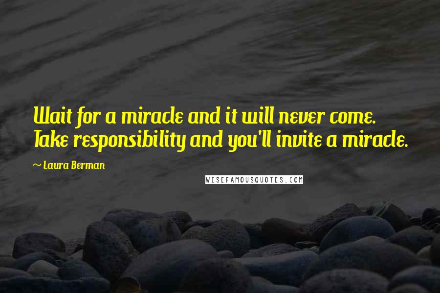 Laura Berman quotes: Wait for a miracle and it will never come. Take responsibility and you'll invite a miracle.