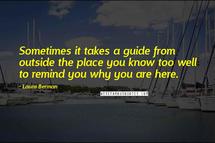 Laura Berman quotes: Sometimes it takes a guide from outside the place you know too well to remind you why you are here.
