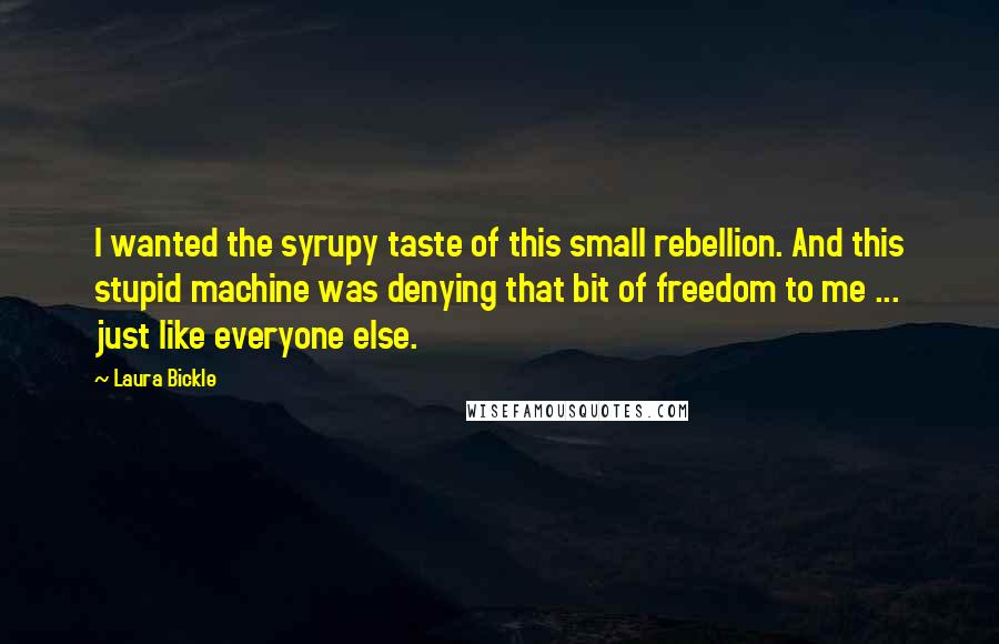 Laura Bickle quotes: I wanted the syrupy taste of this small rebellion. And this stupid machine was denying that bit of freedom to me ... just like everyone else. Laura Bickle quotes: I wanted the syrupy taste of this small rebellion. And this stupid machine was denying that bit of freedom to me ... just like everyone else.