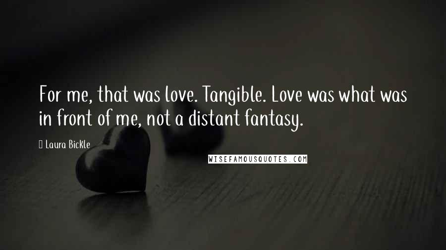 Laura Bickle quotes: For me, that was love. Tangible. Love was what was in front of me, not a distant fantasy.