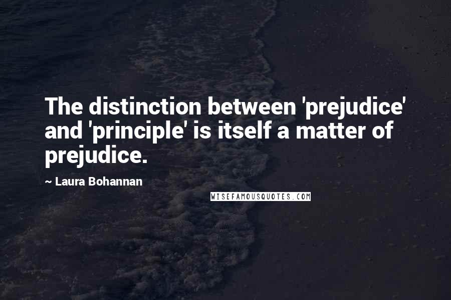 Laura Bohannan quotes: The distinction between 'prejudice' and 'principle' is itself a matter of prejudice.