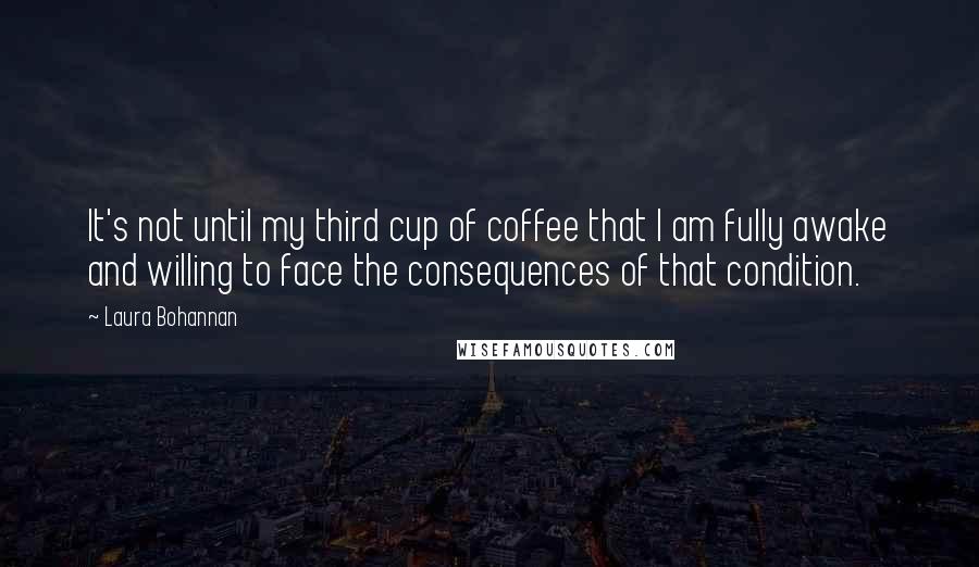 Laura Bohannan quotes: It's not until my third cup of coffee that I am fully awake and willing to face the consequences of that condition.