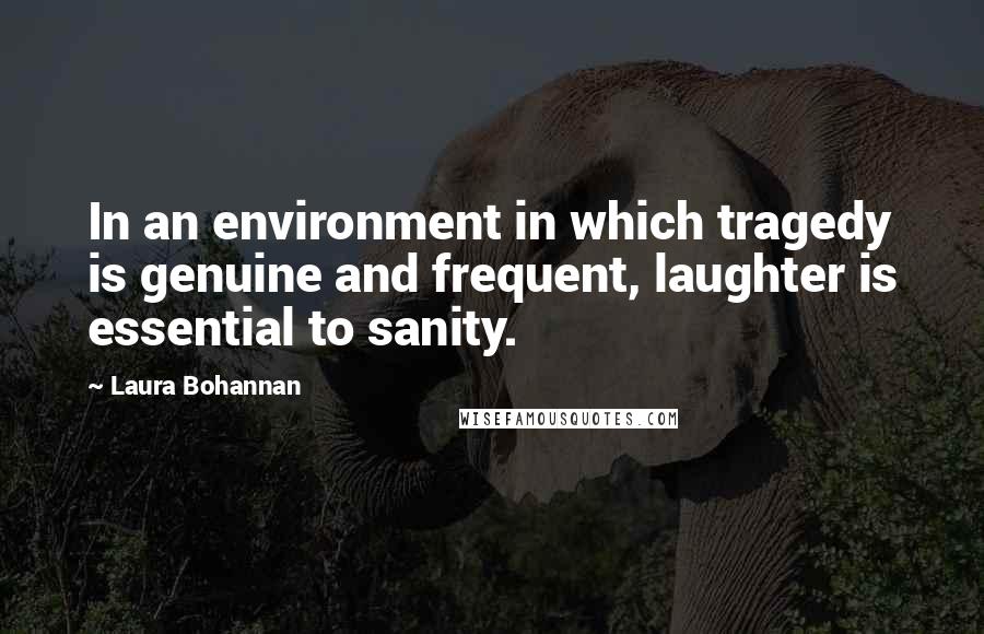Laura Bohannan quotes: In an environment in which tragedy is genuine and frequent, laughter is essential to sanity. Laura Bohannan quotes: In an environment in which tragedy is genuine and frequent, laughter is essential to sanity.