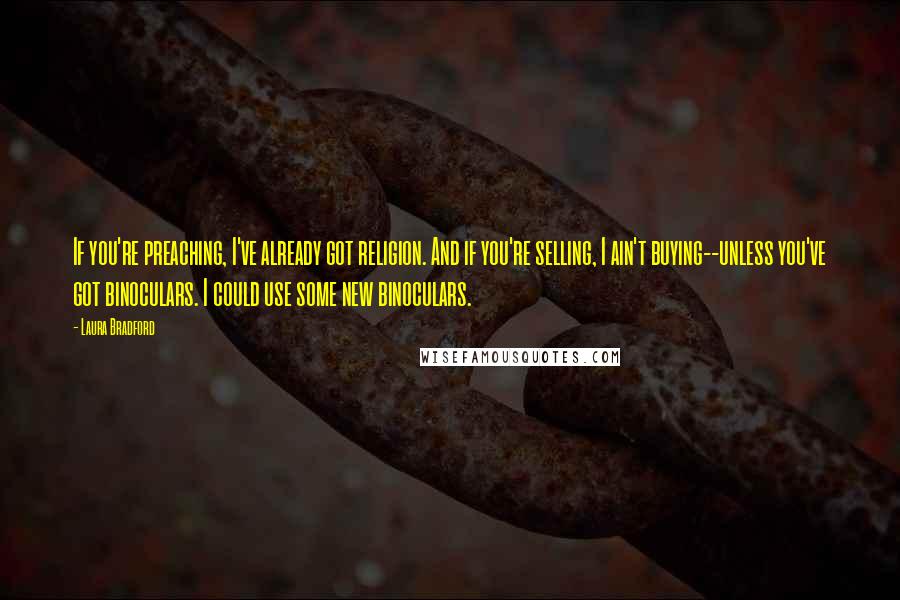 Laura Bradford quotes: If you're preaching, I've already got religion. And if you're selling, I ain't buying--unless you've got binoculars. I could use some new binoculars.