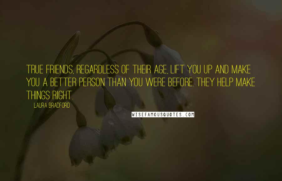 Laura Bradford quotes: True friends, regardless of their age, lift you up and make you a better person than you were before. They help make things right. Laura Bradford quotes: True friends, regardless of their age, lift you up and make you a better person than you were before. They help make things right.