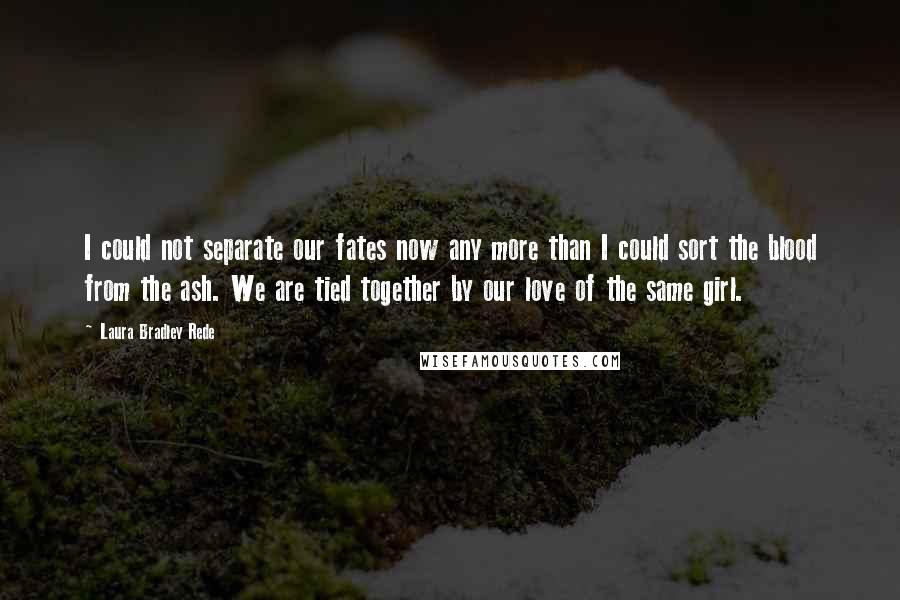 Laura Bradley Rede quotes: I could not separate our fates now any more than I could sort the blood from the ash. We are tied together by our love of the same girl.