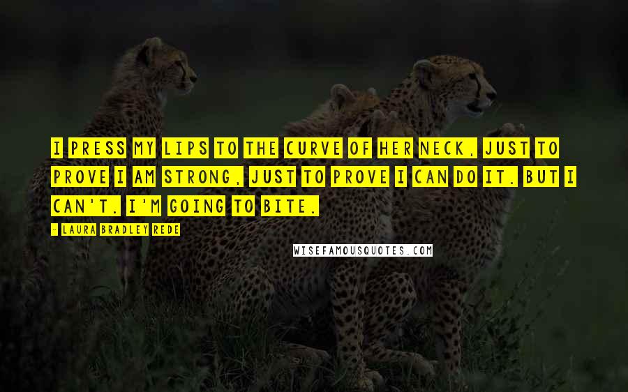 Laura Bradley Rede quotes: I press my lips to the curve of her neck, just to prove I am strong, just to prove I can do it. But I can't. I'm going to bite.