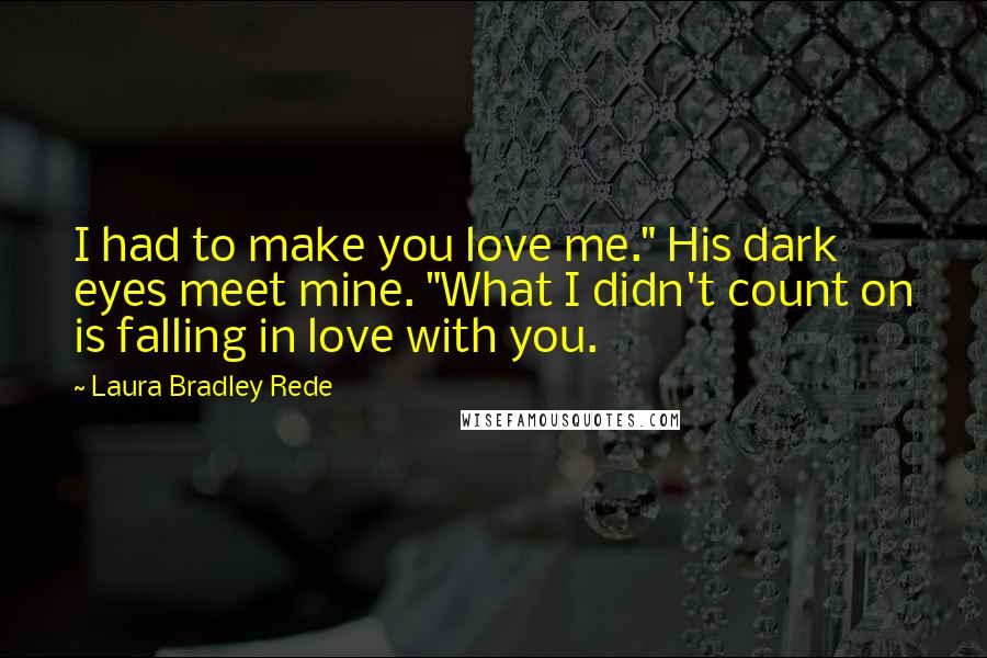 Laura Bradley Rede quotes: I had to make you love me." His dark eyes meet mine. "What I didn't count on is falling in love with you.