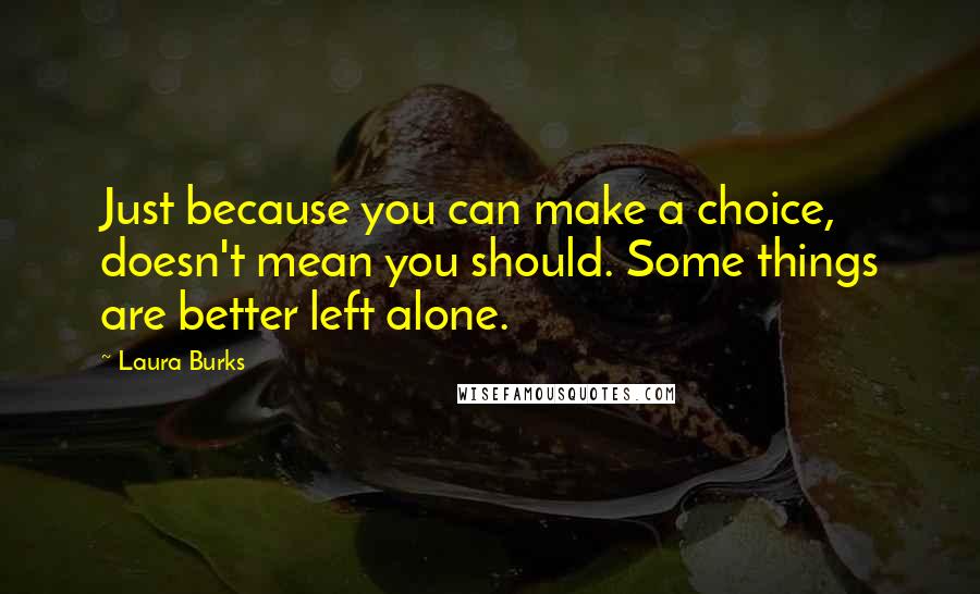 Laura Burks quotes: Just because you can make a choice, doesn't mean you should. Some things are better left alone.