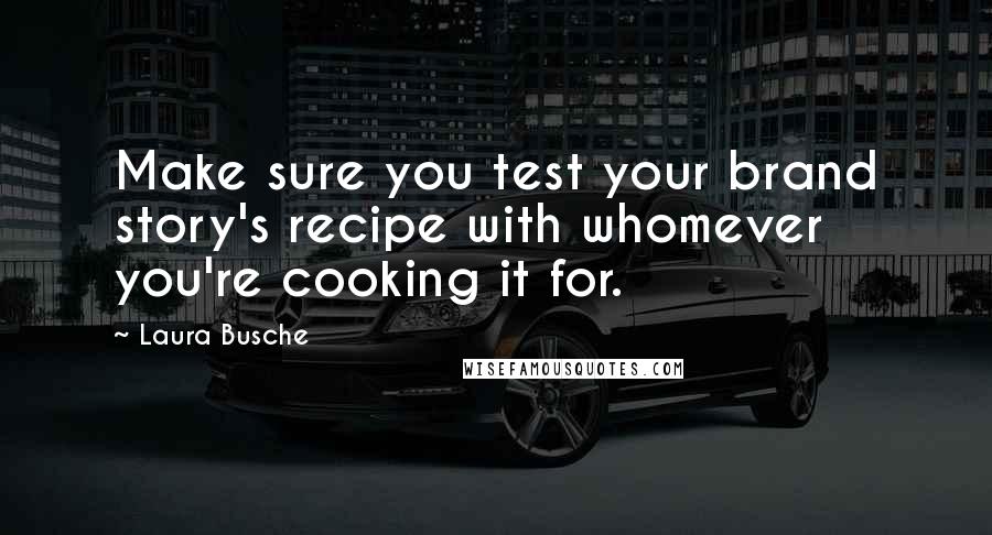 Laura Busche quotes: Make sure you test your brand story's recipe with whomever you're cooking it for. Laura Busche quotes: Make sure you test your brand story's recipe with whomever you're cooking it for.