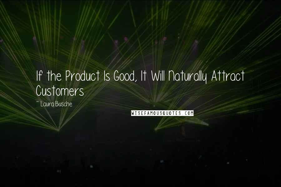 Laura Busche quotes: If the Product Is Good, It Will Naturally Attract Customers Laura Busche quotes: If the Product Is Good, It Will Naturally Attract Customers
