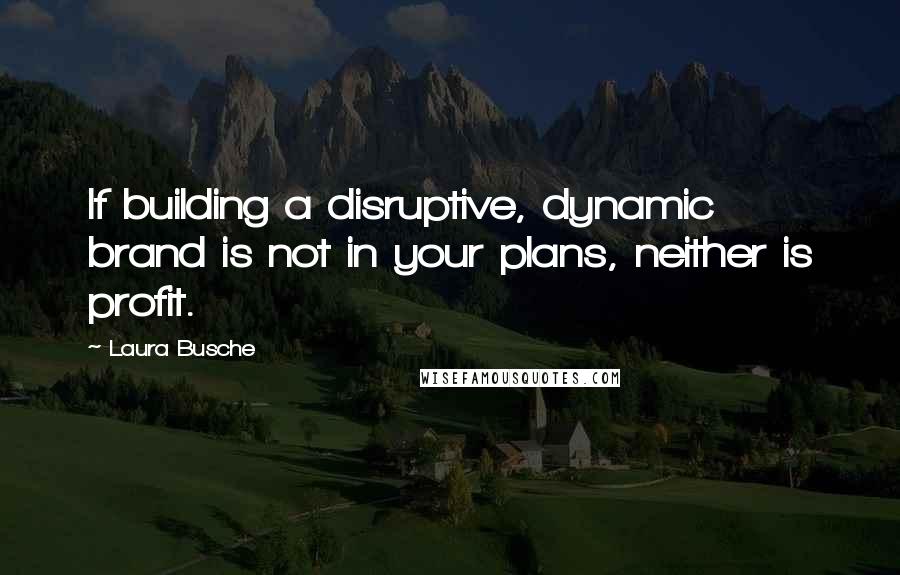 Laura Busche quotes: If building a disruptive, dynamic brand is not in your plans, neither is profit. Laura Busche quotes: If building a disruptive, dynamic brand is not in your plans, neither is profit.