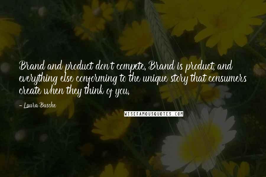 Laura Busche quotes: Brand and product don't compete. Brand is product, and everything else conforming to the unique story that consumers create when they think of you.