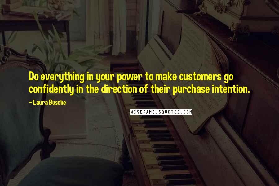 Laura Busche quotes: Do everything in your power to make customers go confidently in the direction of their purchase intention.