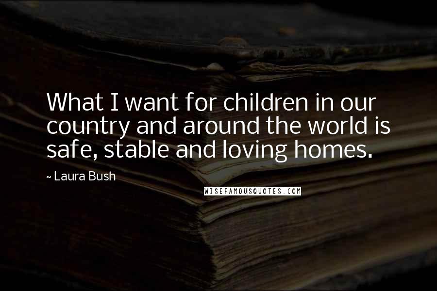 Laura Bush quotes: What I want for children in our country and around the world is safe, stable and loving homes.