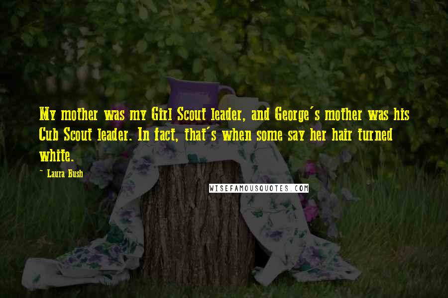 Laura Bush quotes: My mother was my Girl Scout leader, and George's mother was his Cub Scout leader. In fact, that's when some say her hair turned white.