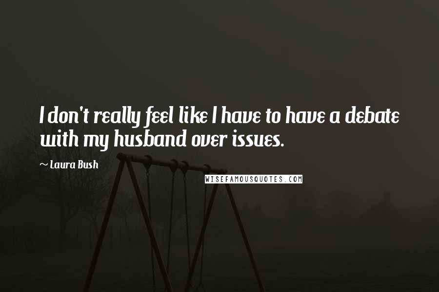 Laura Bush quotes: I don't really feel like I have to have a debate with my husband over issues.