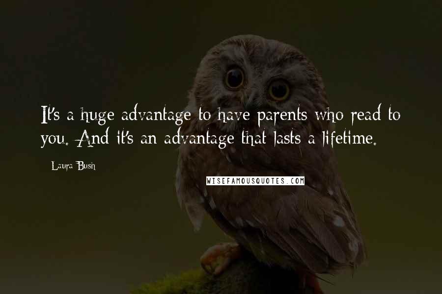 Laura Bush quotes: It's a huge advantage to have parents who read to you. And it's an advantage that lasts a lifetime.
