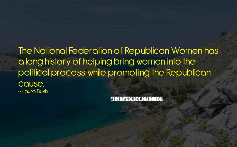 Laura Bush quotes: The National Federation of Republican Women has a long history of helping bring women into the political process while promoting the Republican cause.