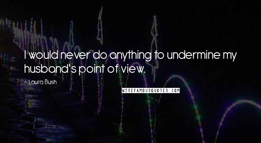 Laura Bush quotes: I would never do anything to undermine my husband's point of view.