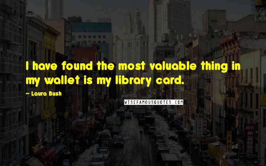 Laura Bush quotes: I have found the most valuable thing in my wallet is my library card.