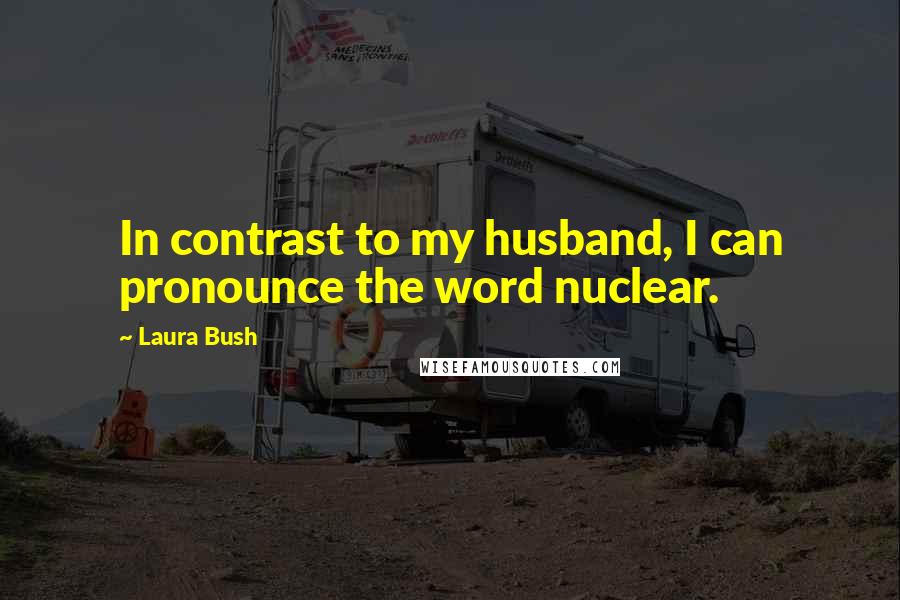 Laura Bush quotes: In contrast to my husband, I can pronounce the word nuclear.