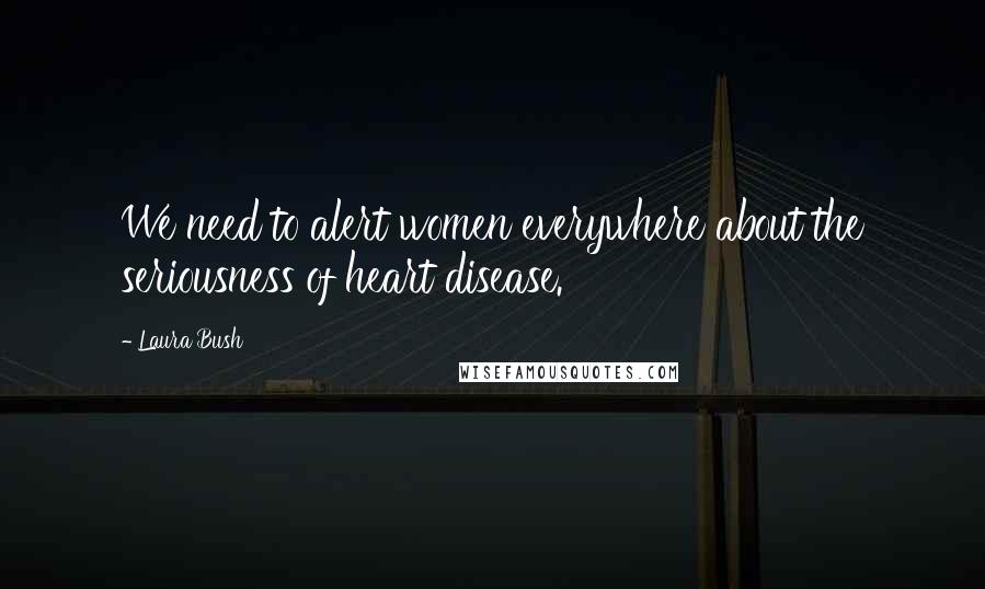 Laura Bush quotes: We need to alert women everywhere about the seriousness of heart disease.