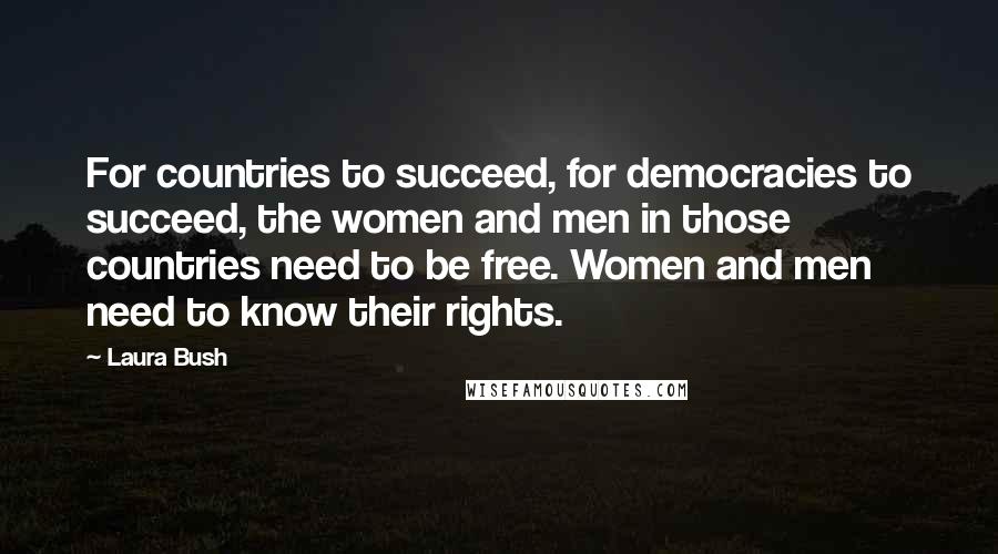 Laura Bush quotes: For countries to succeed, for democracies to succeed, the women and men in those countries need to be free. Women and men need to know their rights.