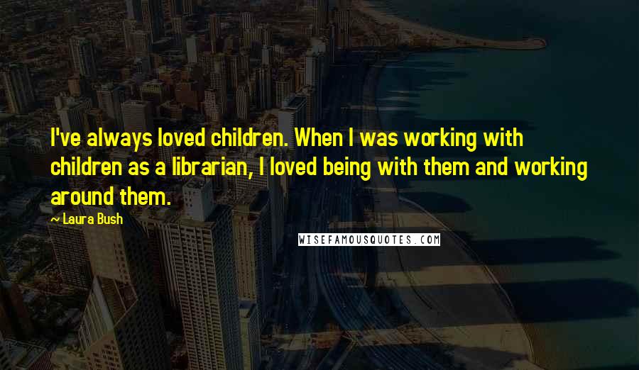 Laura Bush quotes: I've always loved children. When I was working with children as a librarian, I loved being with them and working around them.