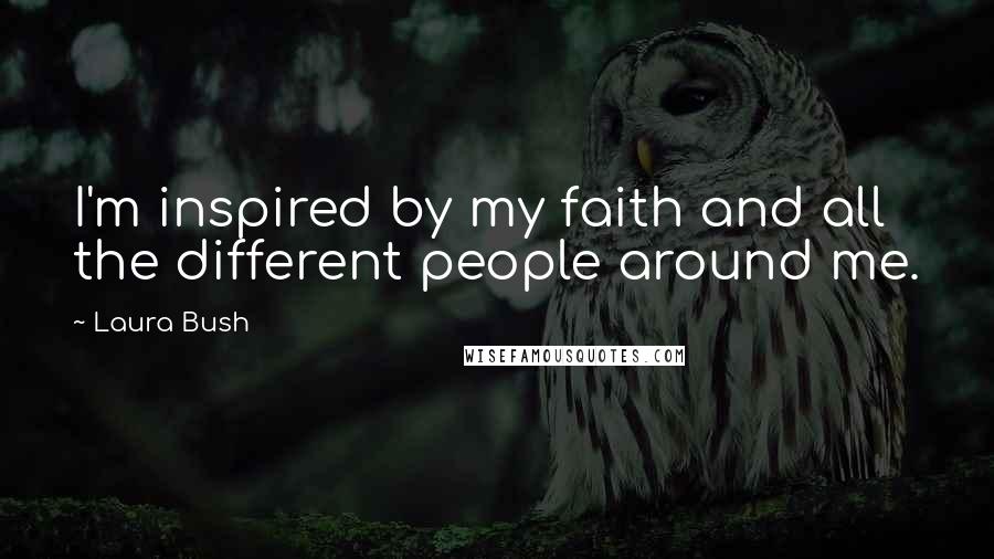 Laura Bush quotes: I'm inspired by my faith and all the different people around me.