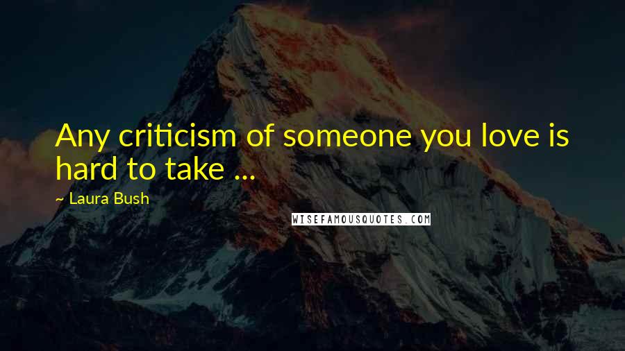 Laura Bush quotes: Any criticism of someone you love is hard to take ...