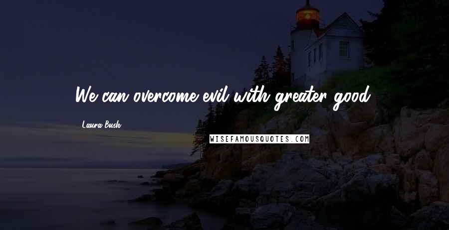 Laura Bush quotes: We can overcome evil with greater good.