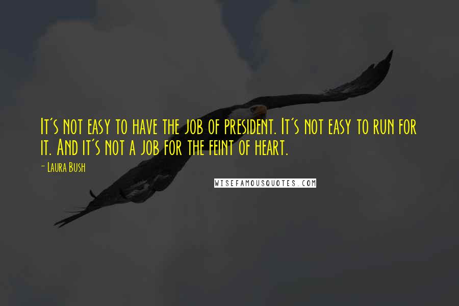 Laura Bush quotes: It's not easy to have the job of president. It's not easy to run for it. And it's not a job for the feint of heart.